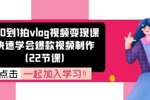 从0到1拍vlog视频变现课：快速学会爆款视频制作（22节课）