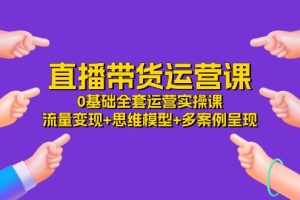 直播带货运营课，0基础全套运营实操课 流量变现+思维模型+多案例呈现-34节