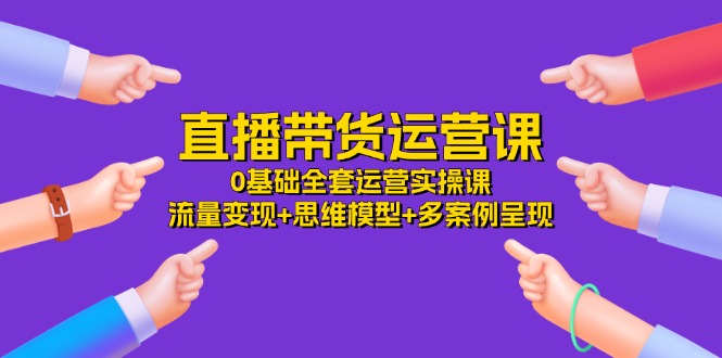 直播带货运营课，0基础全套运营实操课 流量变现+思维模型+多案例呈现-34节