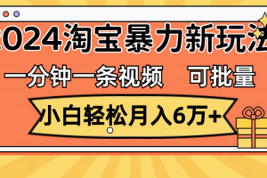 一分钟一条视频，小白轻松月入6万+，2024淘宝暴力新玩法，可批量放大收益