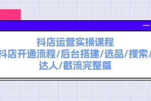 抖店运营实操课程：抖店开通流程/后台搭建/选品/搜索/达人/截流完整篇