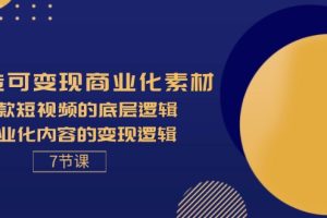 打造可变现商业化素材，爆款短视频的底层逻辑，商业化内容的变现逻辑-7节