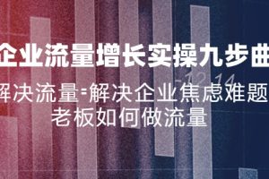 企业流量增长实战九步曲，解决流量=解决企业焦虑难题，老板如何做流量