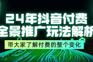 24年抖音付费 全景推广玩法解析，带大家了解付费的整个变化 (9节课)