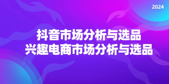 2024抖音/市场分析与选品，兴趣电商市场分析与选品