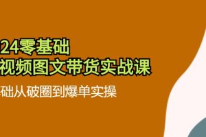 2024零基础·短视频图文带货实战课：0基础从破圈到爆单实操（35节课）