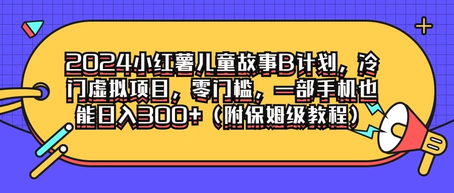 2024小红薯儿童故事B计划，冷门虚拟项目，零门槛，一部手机也能日入300+（附保姆级教程）