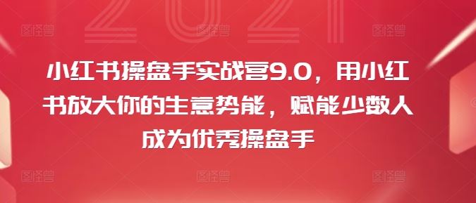 小红书操盘手实战营9.0，用小红书放大你的生意势能，赋能少数人成为优秀操盘手