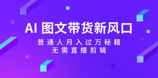 （12348期）AI 图文带货新风口：普通人月入过万秘籍，无需直播剪辑