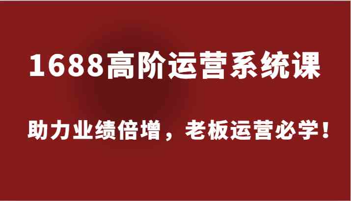 1688高阶运营系统课，助力业绩倍增，老板运营必学！