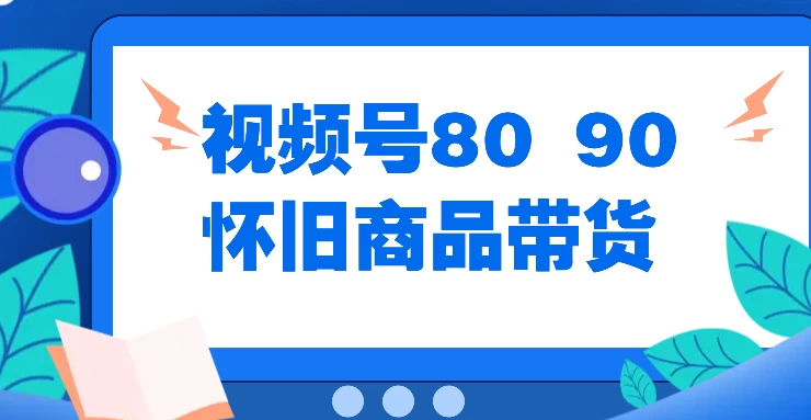 视频号8090 怀旧商品带货，无需复杂剪辑，每天十分钟，轻松日入300+