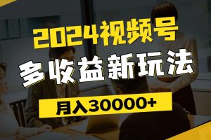 2024视频号多收益新玩法，每天5分钟，月入3w+，新手小白都能简单上手