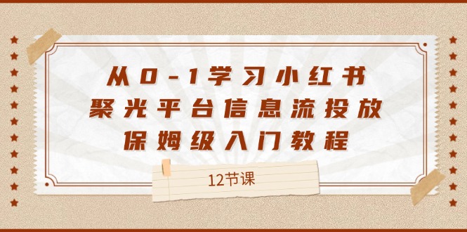 从0-1学习小红书聚光平台信息流投放，保姆级入门教程（12节课）