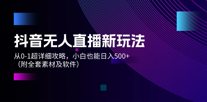 （12000期）抖音无人直播新玩法，从0-1超详细攻略，小白也能日入500+（附全套素材…