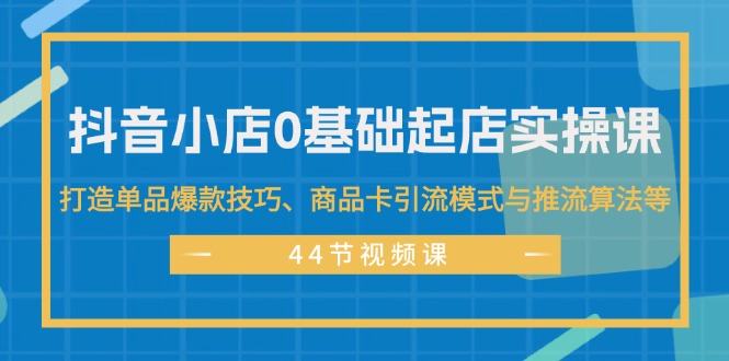 （11977期）抖音小店0基础起店实操课，打造单品爆款技巧、商品卡引流模式与推流算法等