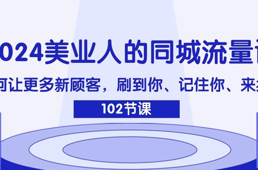 2024美业人的同城流量课：如何让更多新顾客，刷到你、记住你、来找你