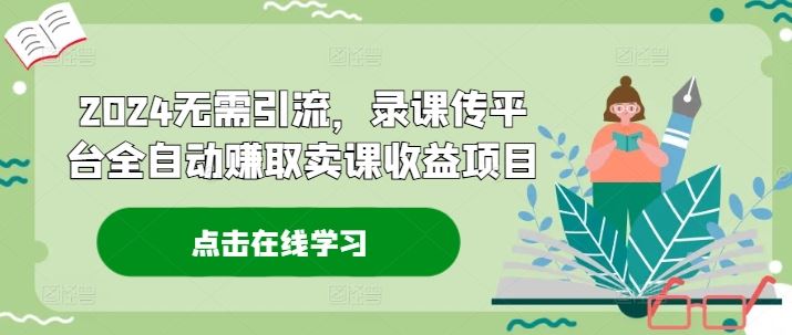 2024无需引流，录课传平台全自动赚取卖课收益项目