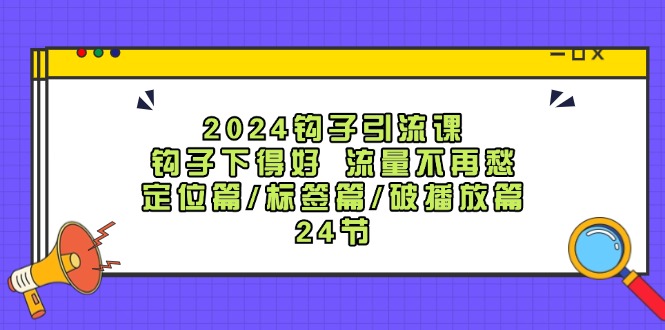 （12097期）2024钩子·引流课：钩子下得好 流量不再愁，定位篇/标签篇/破播放篇/24节