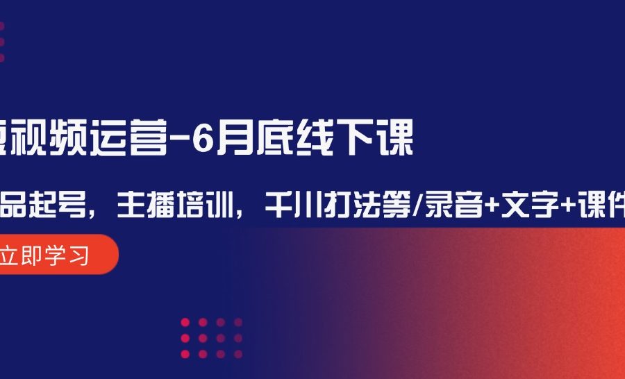 （12105期）短视频运营-6月底线下课：单品起号，主播培训，千川打法等/录音+文字+课件