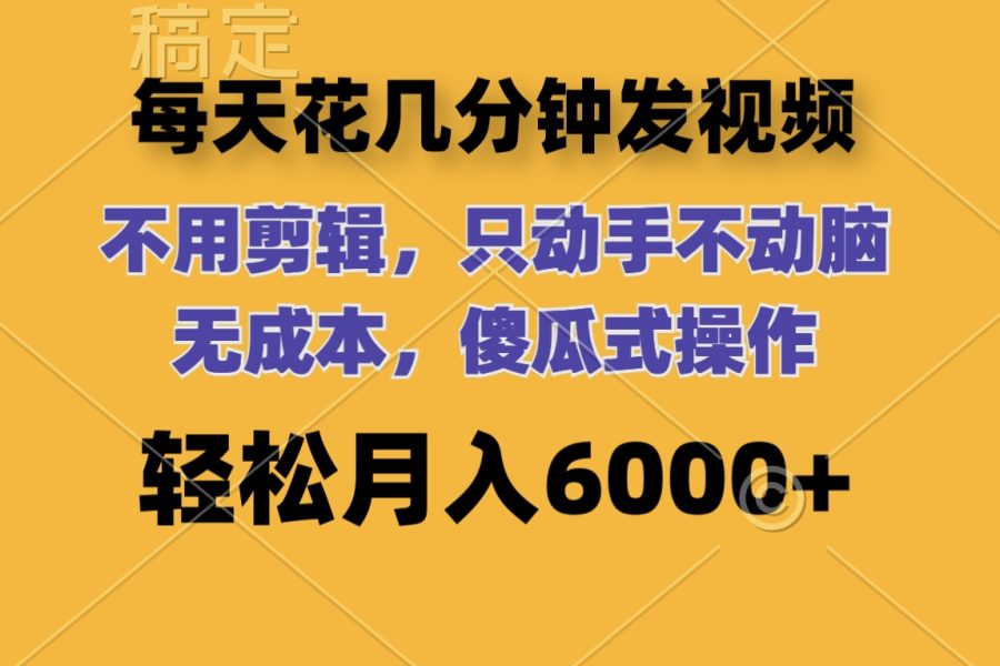 （12119期）每天花几分钟发视频 无需剪辑 动手不动脑 无成本 傻瓜式操作 轻松月入6…