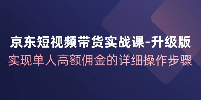 京东短视频带货实战课升级版，实现单人高额佣金的详细操作步骤