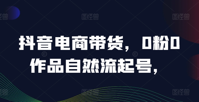 抖音电商带货，0粉0作品自然流起号，热销20多万人的抖音课程的经验分享