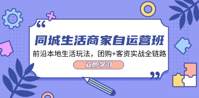 同城生活商家自运营班，前沿本地生活玩法，团购+客资实战全链路（34节课）