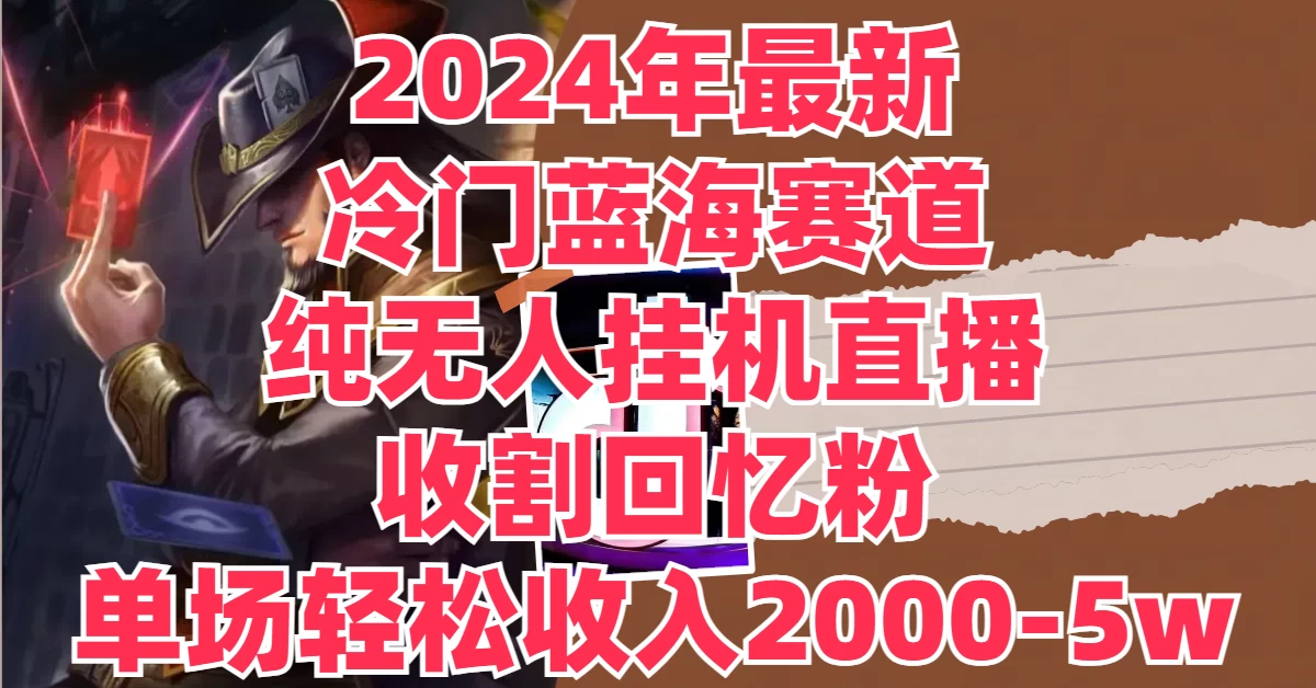 2024年最新冷门蓝海赛道，纯无人挂机直播，收割回忆粉，单场收入轻松2000-5W+