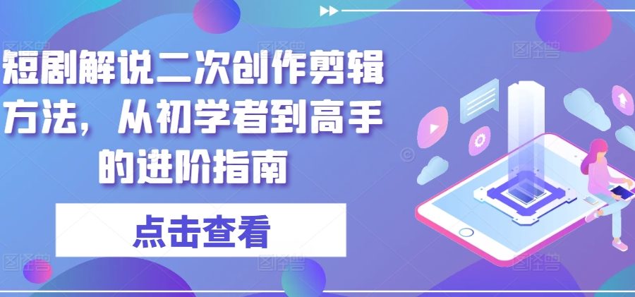 短剧解说二次创作剪辑方法，从初学者到高手的进阶指南