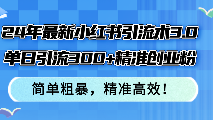 （12215期）24年最新小红书引流术3.0，单日引流300+精准创业粉，简单粗暴，精准高效！