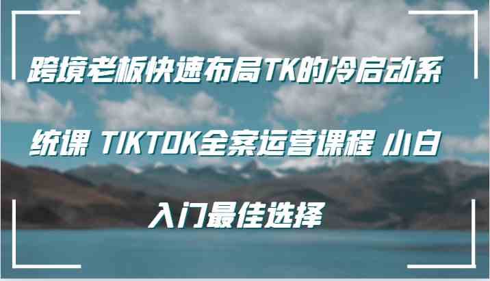 跨境老板快速布局TK的冷启动系统课 TIKTOK全案运营课程 小白入门最佳选择