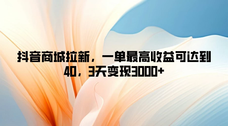 抖音商城拉新，一单最高收益可达到40，3天变现3000+