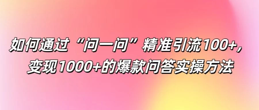 如何通过“问一问”精准引流100+，变现1000+的爆款问答实操方法