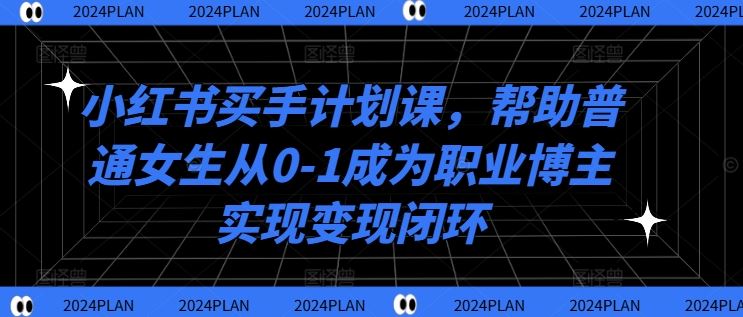 小红书买手计划课，帮助普通女生从0-1成为职业博主实现变现闭环