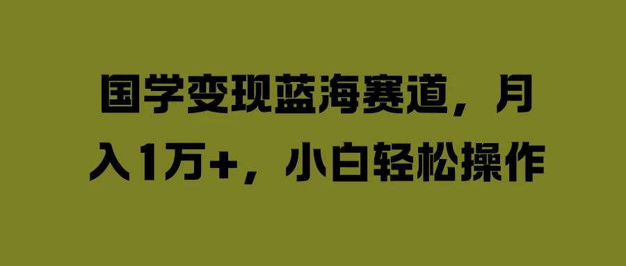 国学变现蓝海赛道，月入1万+，小白轻松操作