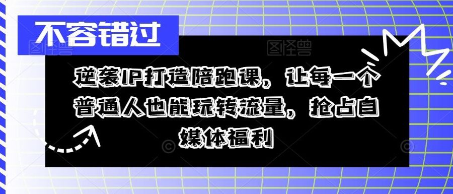 逆袭IP打造陪跑课，让每一个普通人也能玩转流量，抢占自媒体福利