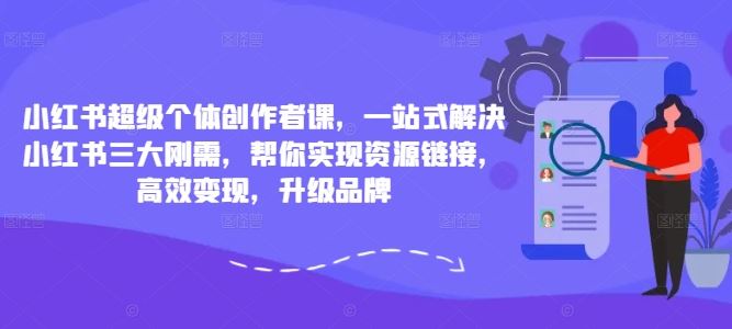 小红书超级个体创作者课，一站式解决小红书三大刚需，帮你实现资源链接，高效变现，升级品牌