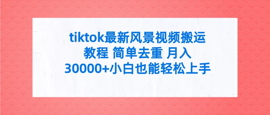 tiktok最新风景视频搬运教程 简单去重 月入30000+小白也能轻松上手