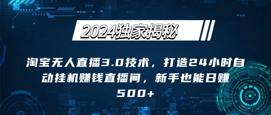 2024独家揭秘：淘宝无人直播3.0技术，打造24小时自动赚钱直播间，新手也能日赚500+【实操教程+软件】