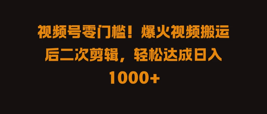 视频号零门槛！爆火视频搬运后二次剪辑，轻松达成日入 1000+