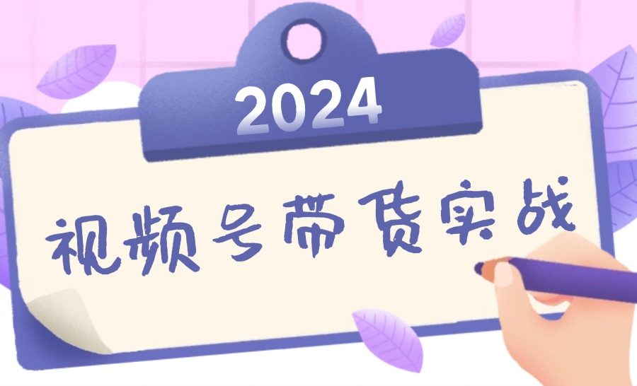 2024视频号最新带货实战课：无人直播/书单号卖货/个人IP口播 (附资料素材