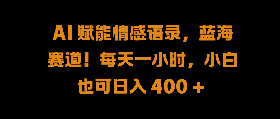 AI 赋能情感语录，蓝海赛道！每天一小时，小白也可日入 400 +