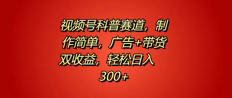 视频号科普赛道，制作简单，广告+带货双收益，轻松日入300+