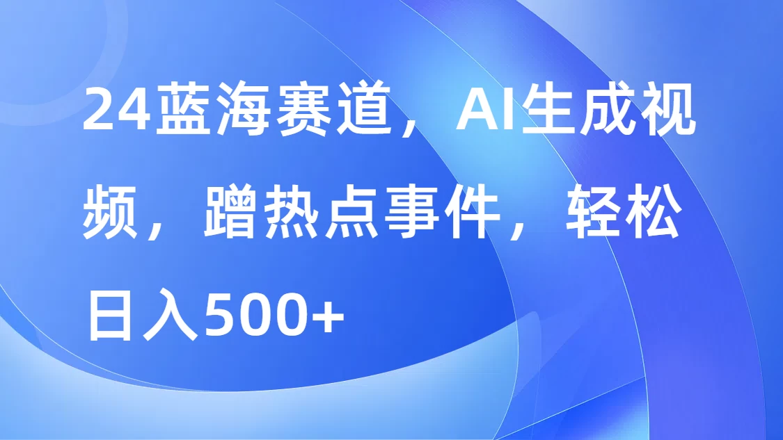 24蓝海赛道，AI生成视频，蹭热点事件，轻松日入500+