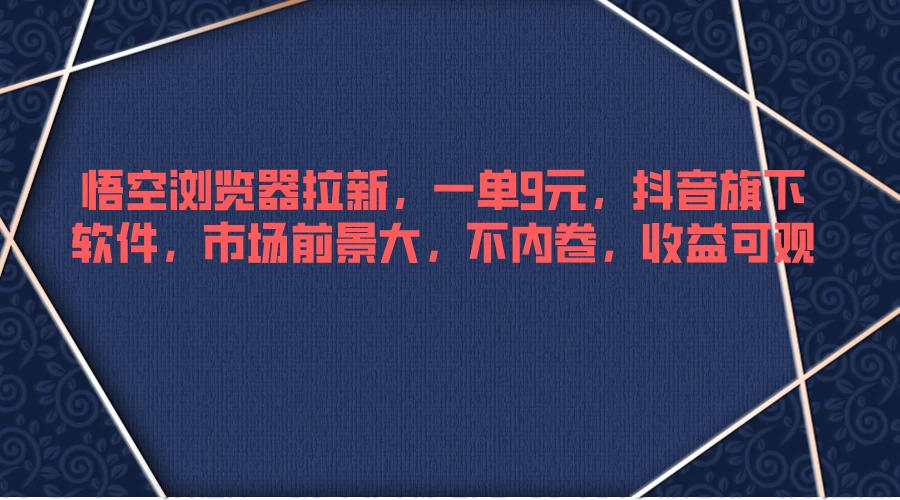 悟空浏览器拉新，一单9元，抖音旗下软件，市场前景大，不内卷，收益可观