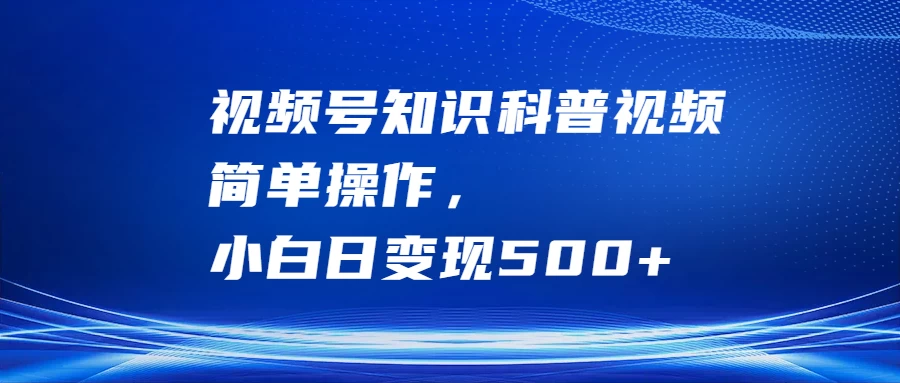 视频号知识科普视频，简单操作，小白日变现500+