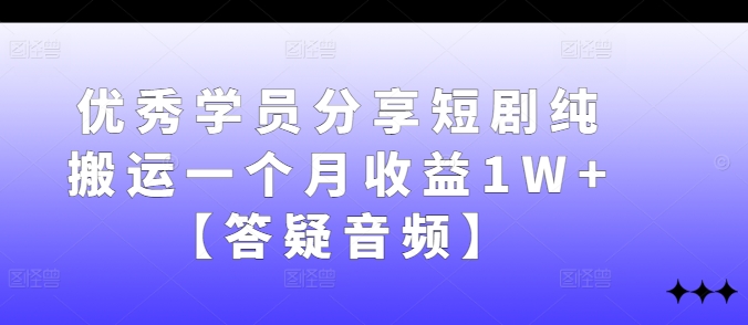 优秀学员分享短剧纯搬运一个月收益1W+【答疑音频】