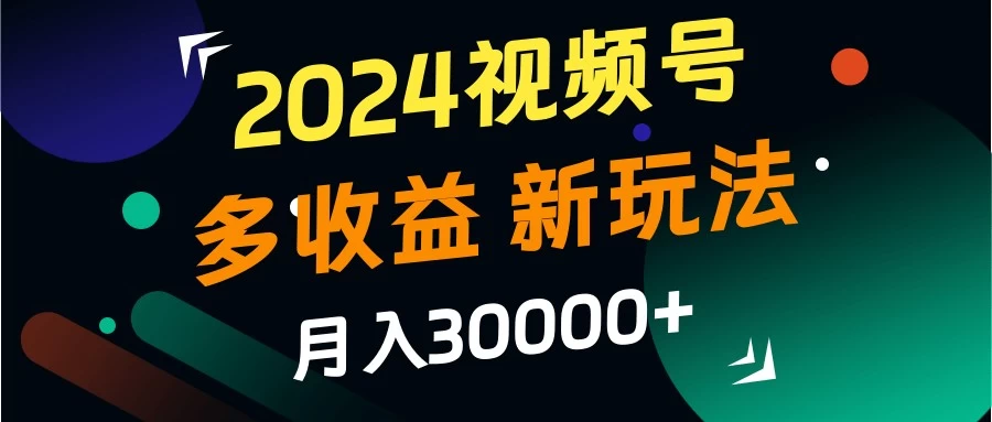 2024视频号多收益新玩法，月入3w+，新手小白都能简单上手！