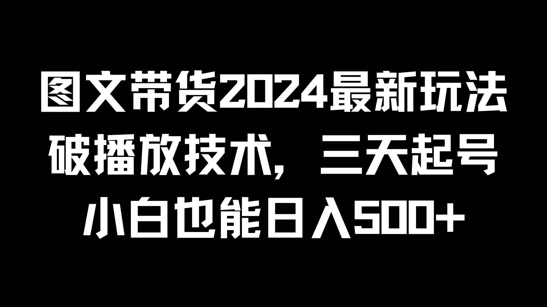 图文带货2024最新玩法，破播放技术，三天起号，小白也能日入500+