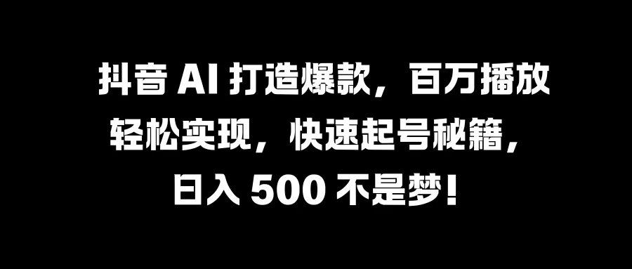 抖音 AI 打造爆款，百万播放轻松实现，快速起号秘籍，日入 500 不是梦！